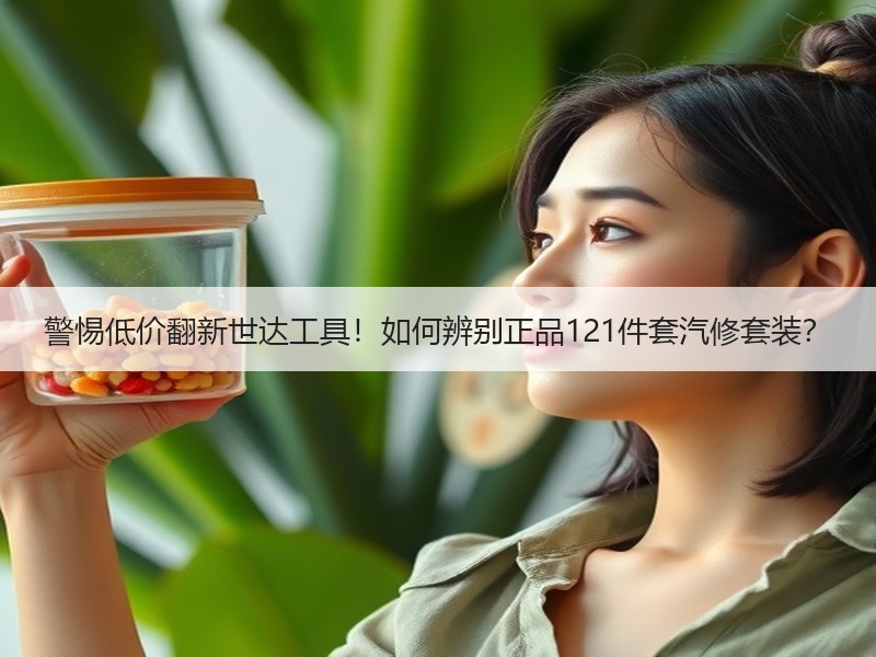 警惕低价翻新世达工具!如何辨别正品121件套汽修套装? 警惕低价翻新世达工具!如何辨别正品121件套汽修套装?