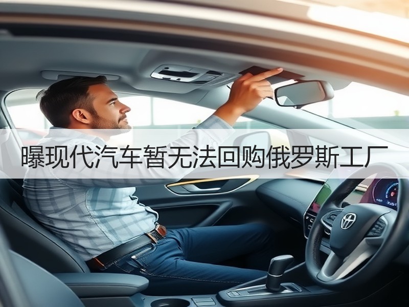 曝现代汽车暂无法回购俄罗斯工厂 曝现代汽车暂无法回购俄罗斯工厂