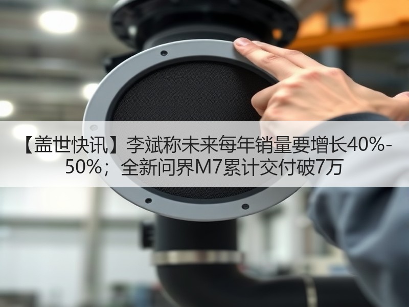 【盖世快讯】李斌称未来每年销量要增长40%-50%;全新问界M7累计交付破7万 【盖世快讯】李斌称未来每年销量要增长40%-50%;全新问界M7累计交付破7万