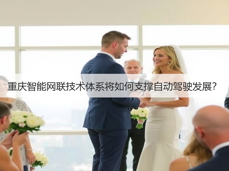 重庆智能网联技术体系将如何支撑自动驾驶发展? 重庆智能网联技术体系将如何支撑自动驾驶发展?