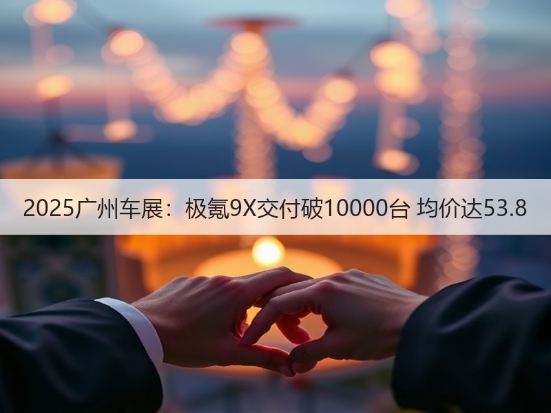 2025广州车展:极氪9X交付破10000台 均价达53.8 2025广州车展:极氪9X交付破10000台 均价达53.8