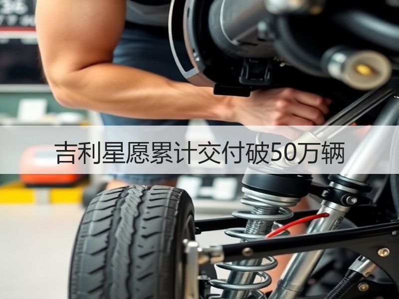 吉利星愿累计交付破50万辆 吉利星愿累计交付破50万辆