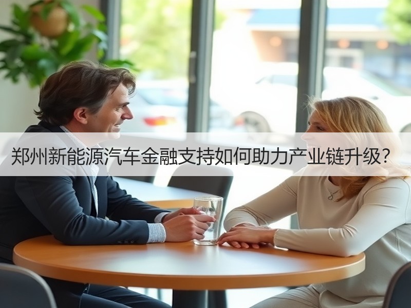 郑州新能源汽车金融支持如何助力产业链升级? 郑州新能源汽车金融支持如何助力产业链升级?