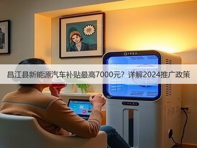 昌江县新能源汽车补贴最高7000元?详解2024推广政策 昌江县新能源汽车补贴最高7000元?详解2024推广政策