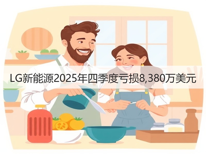 LG新能源2025年四季度亏损8,380万美元 LG新能源2025年四季度亏损8,380万美元