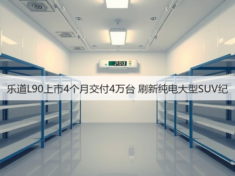 乐道L90上市4个月交付4万台 刷新纯电大型SUV纪