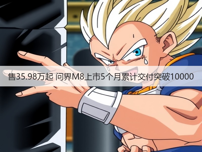 售35.98万起 问界M8上市5个月累计交付突破10000 售35.98万起 问界M8上市5个月累计交付突破10000