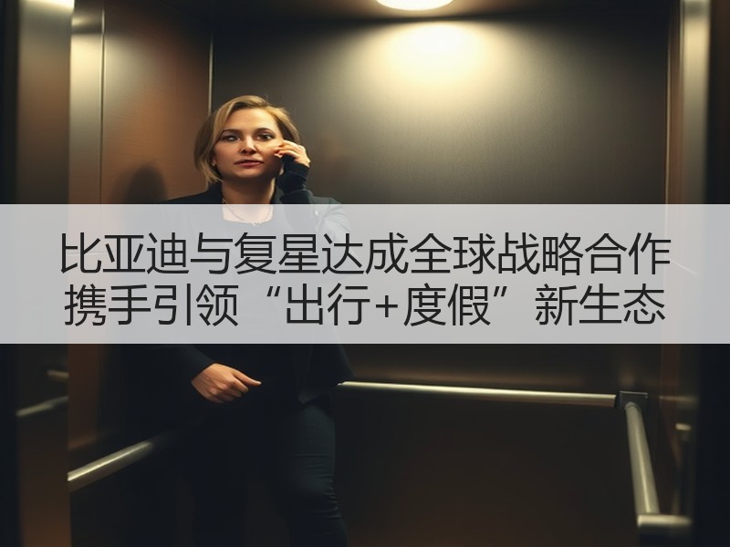 比亚迪与复星达成全球战略合作 携手引领“出行+度假”新生态 比亚迪与复星达成全球战略合作 携手引领“出行+度假”新生态