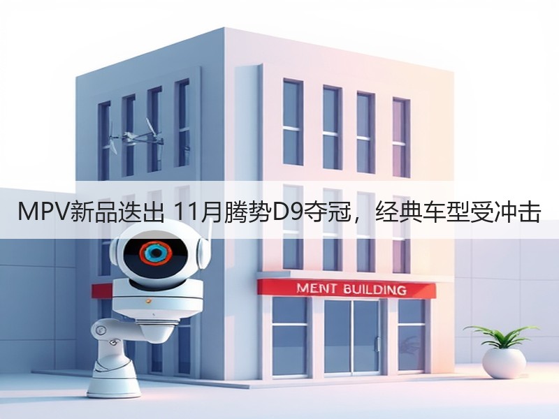 MPV新品迭出 11月腾势D9夺冠，经典车型受冲击