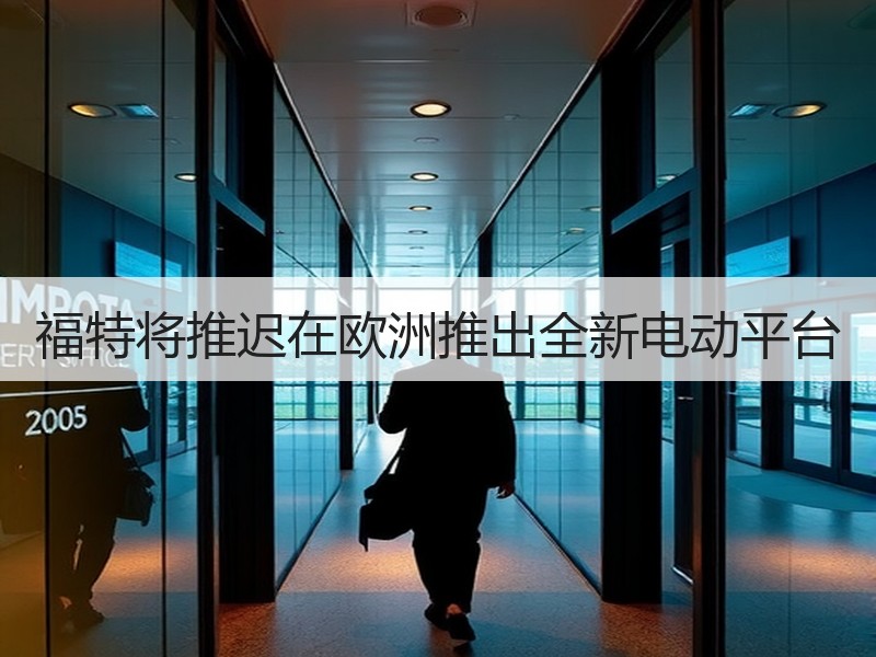 福特将推迟在欧洲推出全新电动平台 福特将推迟在欧洲推出全新电动平台