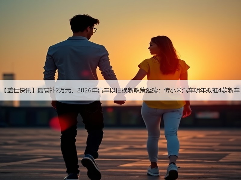 【盖世快讯】最高补2万元,2026年汽车以旧换新政策延续;传小米汽车明年拟推4款新车 【盖世快讯】最高补2万元,2026年汽车以旧换新政策延续;传小米汽车明年拟推4款新车