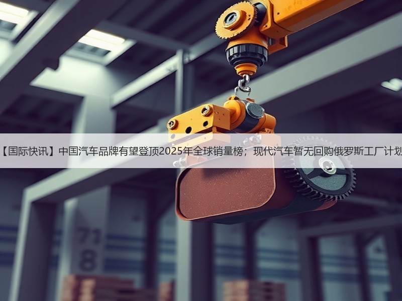 【国际快讯】中国汽车品牌有望登顶2025年全球销量榜;现代汽车暂无回购俄罗斯工厂计划 【国际快讯】中国汽车品牌有望登顶2025年全球销量榜;现代汽车暂无回购俄罗斯工厂计划