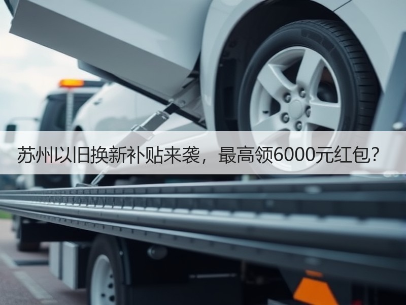 苏州以旧换新补贴来袭,最高领6000元红包? 苏州以旧换新补贴来袭,最高领6000元红包?