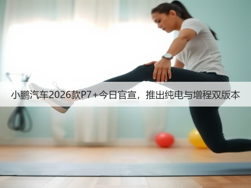 小鹏汽车2026款P7+今日官宣，推出纯电与增程双版本