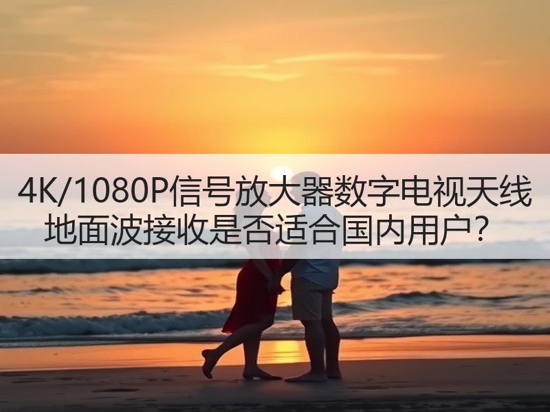 4K/1080P信号放大器数字电视天线 地面波接收是否适合国内用户？