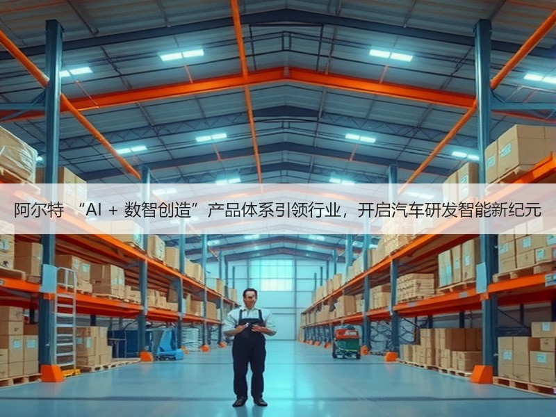 阿尔特 “AI + 数智创造”产品体系引领行业,开启汽车研发智能新纪元 阿尔特 “AI + 数智创造”产品体系引领行业,开启汽车研发智能新纪元