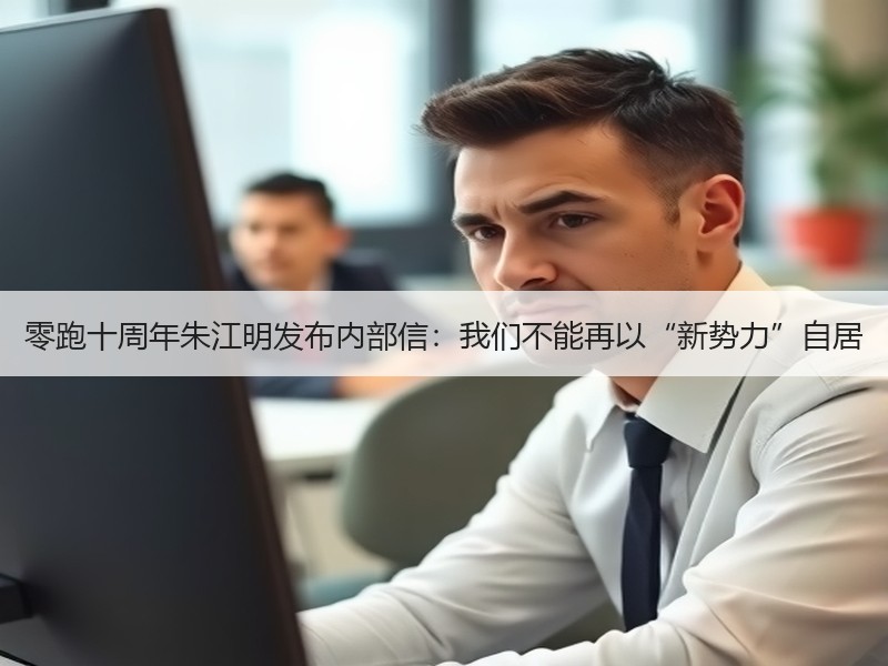 零跑十周年朱江明发布内部信:我们不能再以“新势力”自居 零跑十周年朱江明发布内部信:我们不能再以“新势力”自居