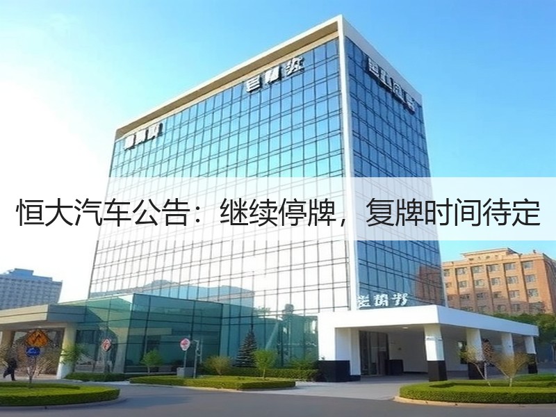 恒大汽车公告：继续停牌，复牌时间待定