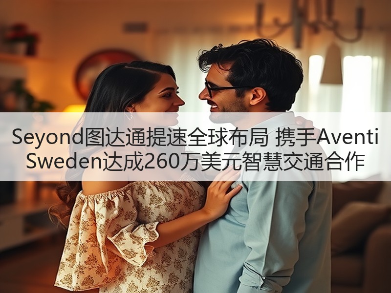 Seyond图达通提速全球布局 携手Aventi Sweden达成260万美元智慧交通合作 Seyond图达通提速全球布局 携手Aventi Sweden达成260万美元智慧交通合作