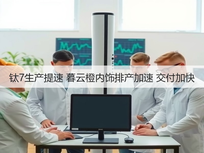 钛7生产提速 暮云橙内饰排产加速 交付加快