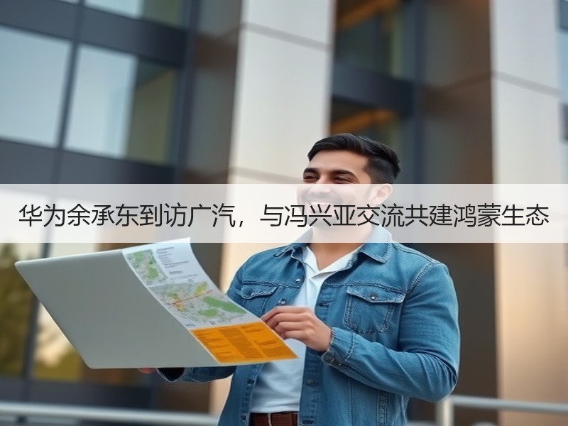 华为余承东到访广汽，与冯兴亚交流共建鸿蒙生态