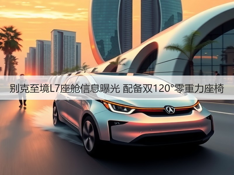 别克至境L7座舱信息曝光 配备双120°零重力座椅