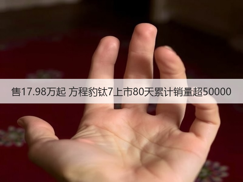 售17.98万起 方程豹钛7上市80天累计销量超50000 售17.98万起 方程豹钛7上市80天累计销量超50000