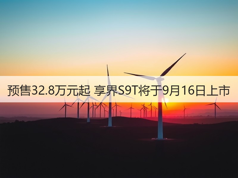 预售32.8万元起 享界S9T将于9月16日上市
