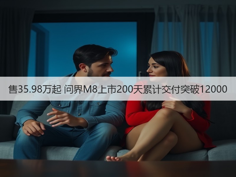 售35.98万起 问界M8上市200天累计交付突破12000 售35.98万起 问界M8上市200天累计交付突破12000