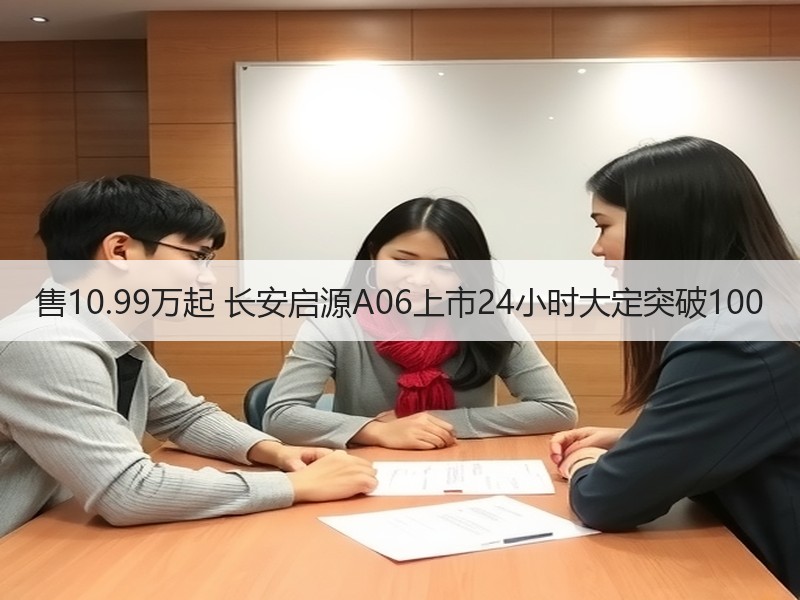 售10.99万起 长安启源A06上市24小时大定突破100 售10.99万起 长安启源A06上市24小时大定突破100