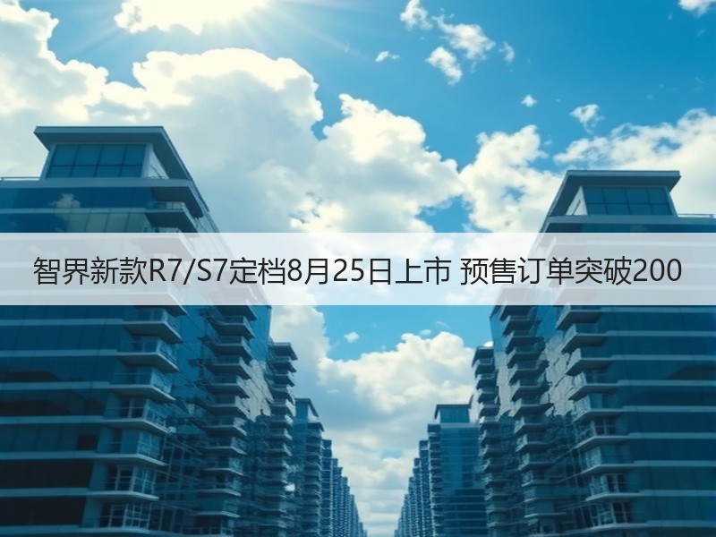 智界新款R7/S7定档8月25日上市 预售订单突破200 智界新款R7/S7定档8月25日上市 预售订单突破200