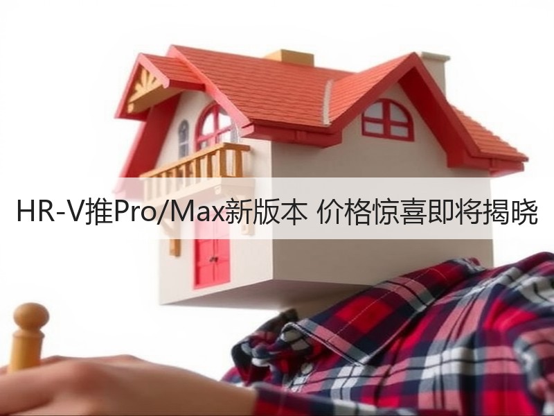 HR-V推Pro/Max新版本 价格惊喜即将揭晓 HR-V推Pro/Max新版本 价格惊喜即将揭晓
