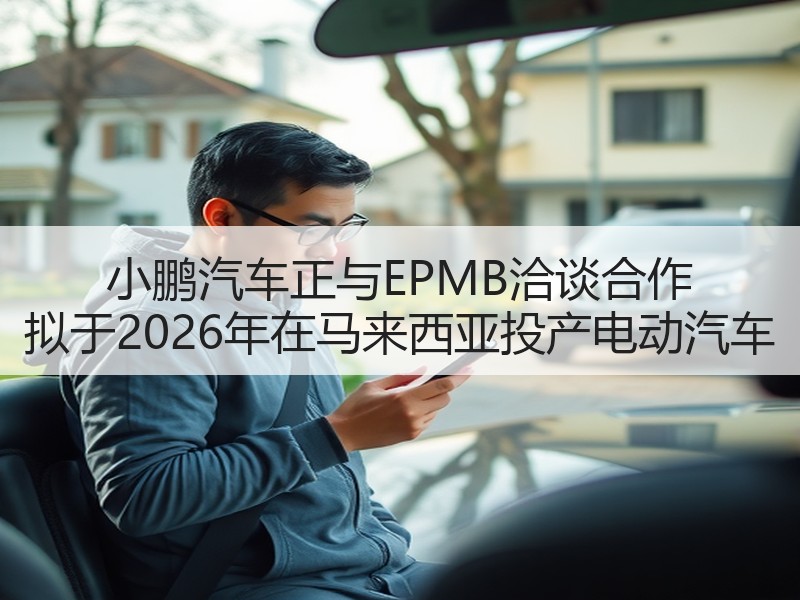小鹏汽车正与EPMB洽谈合作 拟于2026年在马来西亚投产电动汽车 小鹏汽车正与EPMB洽谈合作 拟于2026年在马来西亚投产电动汽车