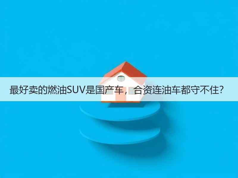 最好卖的燃油SUV是国产车，合资连油车都守不住？