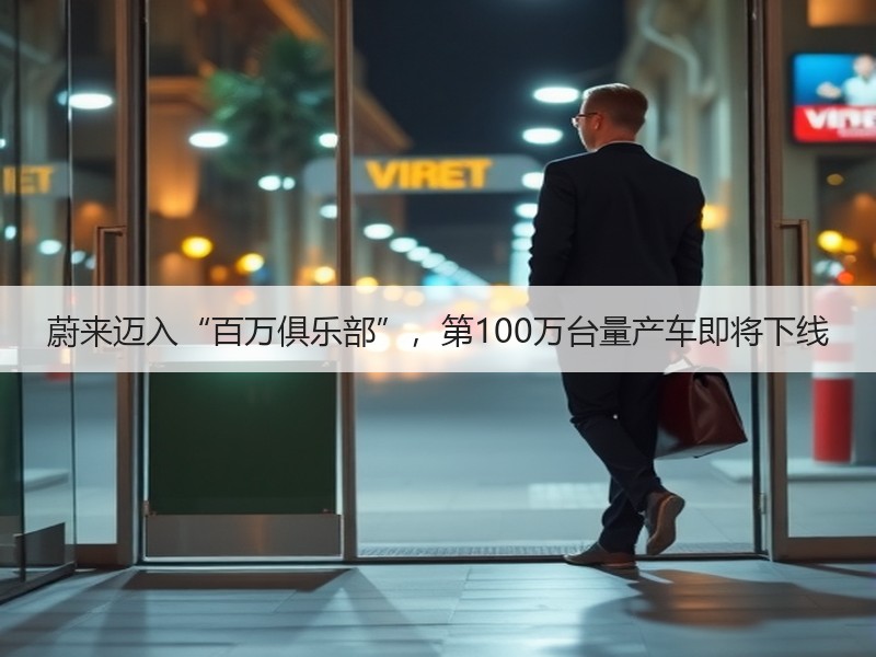 蔚来迈入“百万俱乐部”，第100万台量产车即将下线
